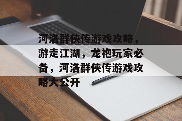 河洛群侠传游戏攻略,游走江湖,龙袍玩家必备,河洛群侠传游戏攻略大公开 河洛群侠传游戏攻略,游走江湖,龙袍玩家必备,河洛群侠传游戏攻略大公开