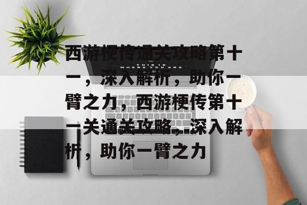 西游梗传通关攻略第十一,深入解析,助你一臂之力,西游梗传第十一关通关攻略,深入解析,助你一臂之力 西游梗传通关攻略第十一,深入解析,助你一臂之力,西游梗传第十一关通关攻略,深入解析,助你一臂之力