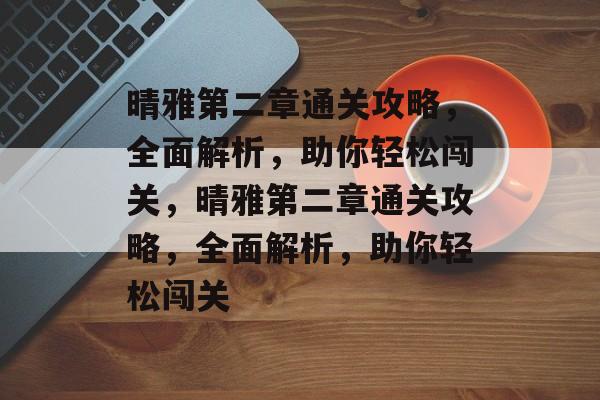 晴雅第二章通关攻略,全面解析,助你轻松闯关,晴雅第二章通关攻略,全面解析,助你轻松闯关 晴雅第二章通关攻略,全面解析,助你轻松闯关,晴雅第二章通关攻略,全面解析,助你轻松闯关