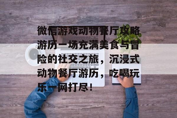 微信游戏动物餐厅攻略游历一场充满美食与冒险的社交之旅,沉浸式动物餐厅游历,吃喝玩乐一网打尽! 微信游戏动物餐厅攻略游历一场充满美食与冒险的社交之旅,沉浸式动物餐厅游历,吃喝玩乐一网打尽!