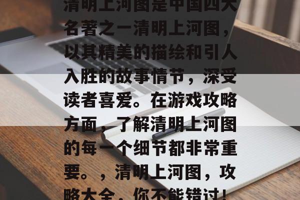 清明上河图是中国四大名著之一清明上河图，以其精美的描绘和引人入胜的故事情节，深受读者喜爱。在游戏攻略方面，了解清明上河图的每一个细节都非常重要。，清明上河图，攻略大全，你不能错过！