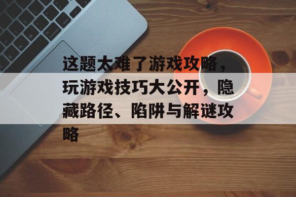 这题太难了游戏攻略,玩游戏技巧大公开,隐藏路径、陷阱与解谜攻略 这题太难了游戏攻略,玩游戏技巧大公开,隐藏路径、陷阱与解谜攻略