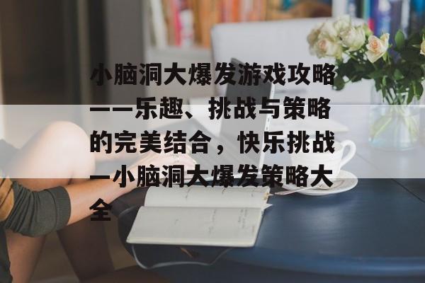 小脑洞大爆发游戏攻略——乐趣、挑战与策略的完美结合，快乐挑战—小脑洞大爆发策略大全