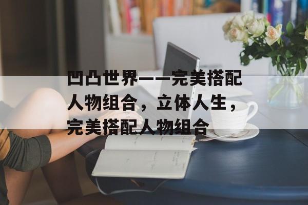 凹凸世界——完美搭配人物组合,立体人生,完美搭配人物组合 凹凸世界——完美搭配人物组合,立体人生,完美搭配人物组合