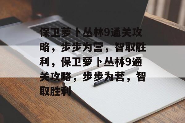 保卫萝卜丛林9通关攻略,步步为营,智取胜利,保卫萝卜丛林9通关攻略,步步为营,智取胜利 保卫萝卜丛林9通关攻略,步步为营,智取胜利,保卫萝卜丛林9通关攻略,步步为营,智取胜利