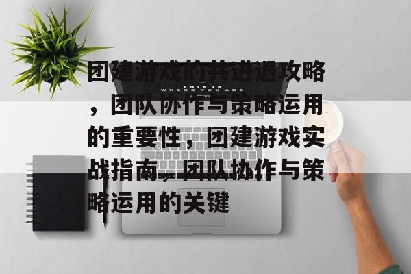 团建游戏的共进退攻略,团队协作与策略运用的重要性,团建游戏实战指南,团队协作与策略运用的关键 团建游戏的共进退攻略,团队协作与策略运用的重要性,团建游戏实战指南,团队协作与策略运用的关键