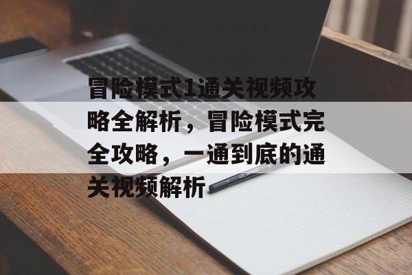 冒险模式1通关视频攻略全解析，冒险模式完全攻略，一通到底的通关视频解析