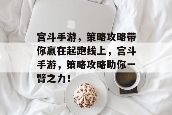 宫斗手游,策略攻略带你赢在起跑线上,宫斗手游,策略攻略助你一臂之力! 宫斗手游,策略攻略带你赢在起跑线上,宫斗手游,策略攻略助你一臂之力!