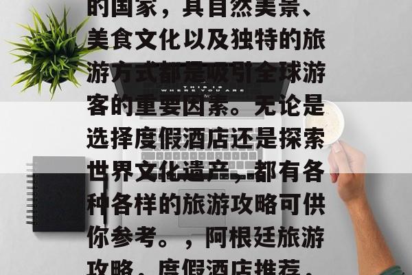 阿根廷，一个充满魅力的国家，其自然美景、美食文化以及独特的旅游方式都是吸引全球游客的重要因素。无论是选择度假酒店还是探索世界文化遗产，都有各种各样的旅游攻略可供你参考。，阿根廷旅游攻略，度假酒店推荐，世界遗产探索指南