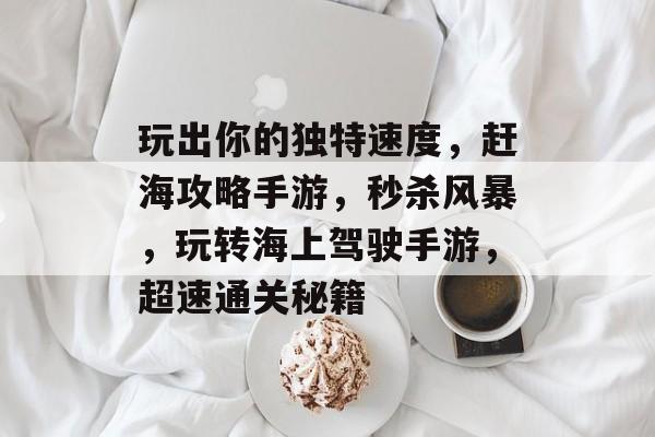 玩出你的独特速度,赶海攻略手游,秒杀风暴,玩转海上驾驶手游,超速通关秘籍 玩出你的独特速度,赶海攻略手游,秒杀风暴,玩转海上驾驶手游,超速通关秘籍