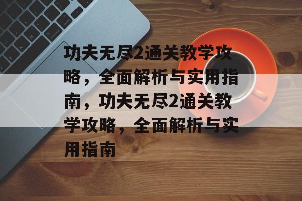 功夫无尽2通关教学攻略,全面解析与实用指南,功夫无尽2通关教学攻略,全面解析与实用指南 功夫无尽2通关教学攻略,全面解析与实用指南,功夫无尽2通关教学攻略,全面解析与实用指南