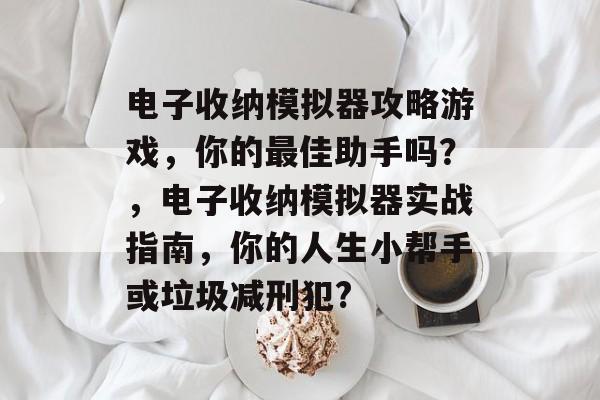 电子收纳模拟器攻略游戏,你的最佳助手吗?,电子收纳模拟器实战指南,你的人生小帮手或垃圾减刑犯? 电子收纳模拟器攻略游戏,你的最佳助手吗?,电子收纳模拟器实战指南,你的人生小帮手或垃圾减刑犯?