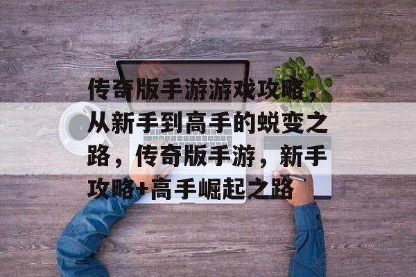 传奇版手游游戏攻略,从新手到高手的蜕变之路,传奇版手游,新手攻略+高手崛起之路 传奇版手游游戏攻略,从新手到高手的蜕变之路,传奇版手游,新手攻略+高手崛起之路