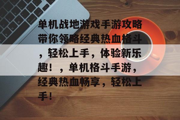 单机战地游戏手游攻略带你领略经典热血格斗，轻松上手，体验新乐趣！，单机格斗手游，经典热血畅享，轻松上手！