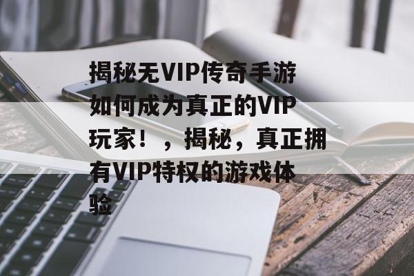 揭秘无VIP传奇手游如何成为真正的VIP玩家！，揭秘，真正拥有VIP特权的游戏体验