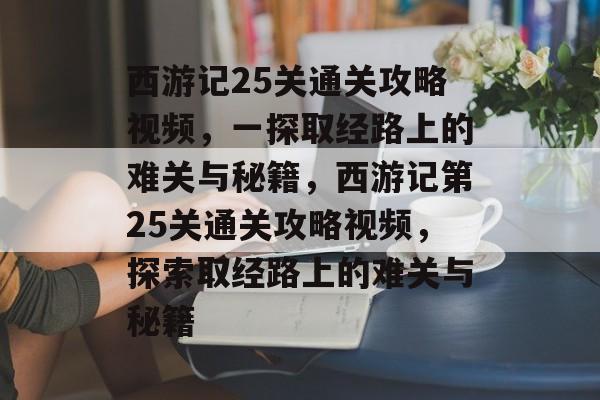 西游记25关通关攻略视频,一探取经路上的难关与秘籍,西游记第25关通关攻略视频,探索取经路上的难关与秘籍 西游记25关通关攻略视频,一探取经路上的难关与秘籍,西游记第25关通关攻略视频,探索取经路上的难关与秘籍
