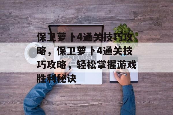 保卫萝卜4通关技巧攻略,保卫萝卜4通关技巧攻略,轻松掌握游戏胜利秘诀 保卫萝卜4通关技巧攻略,保卫萝卜4通关技巧攻略,轻松掌握游戏胜利秘诀