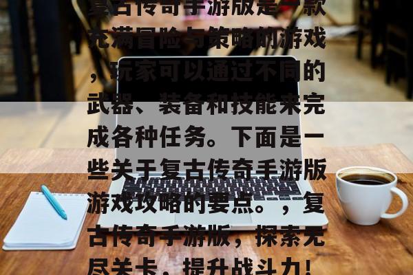 复古传奇手游版是一款充满冒险与策略的游戏,玩家可以通过不同的武器、装备和技能来完成各种任务。下面是一些关于复古传奇手游版游戏攻略的要点。,复古传奇手游版,探索无尽关卡,提升战斗力! 复古传奇手游版是一款充满冒险与策略的游戏,玩家可以通过不同的武器、装备和技能来完成各种任务。下面是一些关于复古传奇手游版游戏攻略的要点。,复古传奇手游版,探索无尽关卡,提升战斗力!