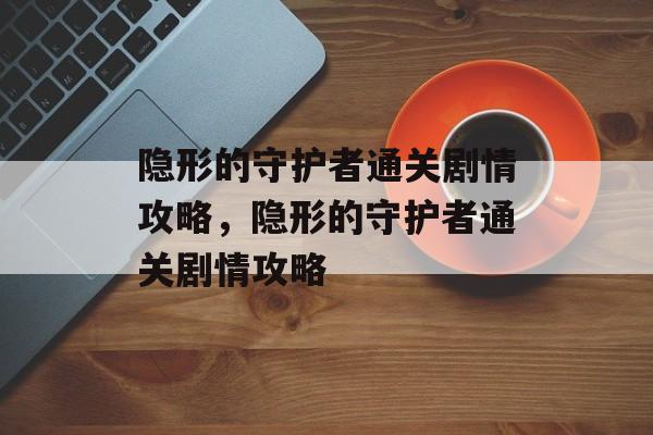 隐形的守护者通关剧情攻略，隐形的守护者通关剧情攻略