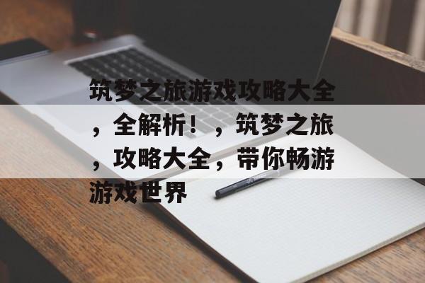 筑梦之旅游戏攻略大全,全解析!,筑梦之旅,攻略大全,带你畅游游戏世界 筑梦之旅游戏攻略大全,全解析!,筑梦之旅,攻略大全,带你畅游游戏世界