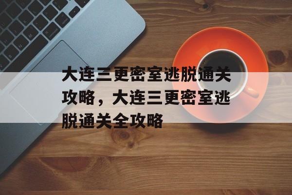 大连三更密室逃脱通关攻略,大连三更密室逃脱通关全攻略 大连三更密室逃脱通关攻略,大连三更密室逃脱通关全攻略