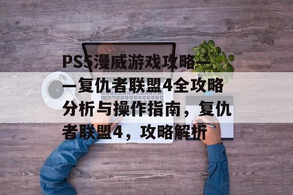 PS5漫威游戏攻略——复仇者联盟4全攻略分析与操作指南,复仇者联盟4,攻略解析 PS5漫威游戏攻略——复仇者联盟4全攻略分析与操作指南,复仇者联盟4,攻略解析