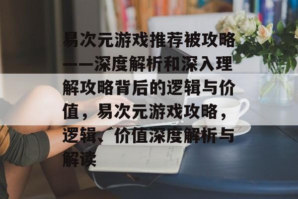 易次元游戏推荐被攻略——深度解析和深入理解攻略背后的逻辑与价值，易次元游戏攻略，逻辑、价值深度解析与解读