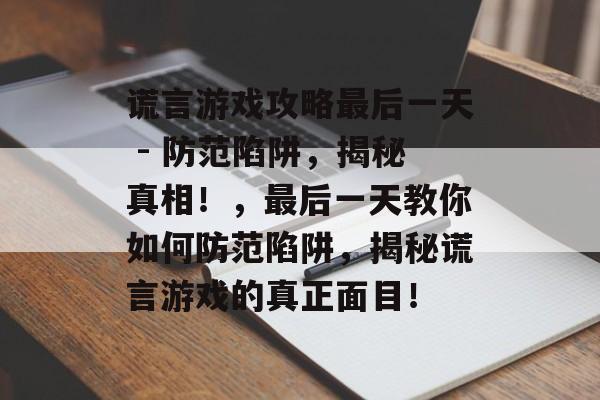 谎言游戏攻略最后一天 - 防范陷阱，揭秘真相！，最后一天教你如何防范陷阱，揭秘谎言游戏的真正面目！