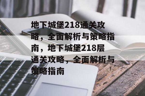 地下城堡218通关攻略，全面解析与策略指南，地下城堡218层通关攻略，全面解析与策略指南