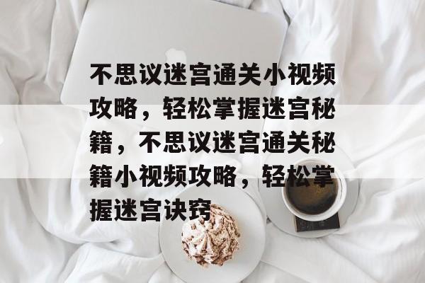 不思议迷宫通关小视频攻略,轻松掌握迷宫秘籍,不思议迷宫通关秘籍小视频攻略,轻松掌握迷宫诀窍 不思议迷宫通关小视频攻略,轻松掌握迷宫秘籍,不思议迷宫通关秘籍小视频攻略,轻松掌握迷宫诀窍