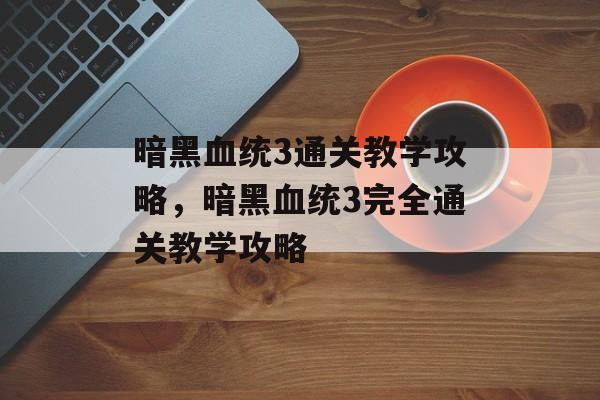 暗黑血统3通关教学攻略,暗黑血统3完全通关教学攻略 暗黑血统3通关教学攻略,暗黑血统3完全通关教学攻略