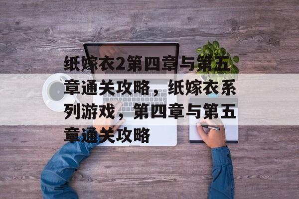 纸嫁衣2第四章与第五章通关攻略,纸嫁衣系列游戏,第四章与第五章通关攻略 纸嫁衣2第四章与第五章通关攻略,纸嫁衣系列游戏,第四章与第五章通关攻略