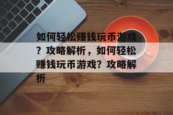 如何轻松赚钱玩币游戏？攻略解析，如何轻松赚钱玩币游戏？攻略解析