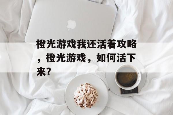 橙光游戏我还活着攻略，橙光游戏，如何活下来？