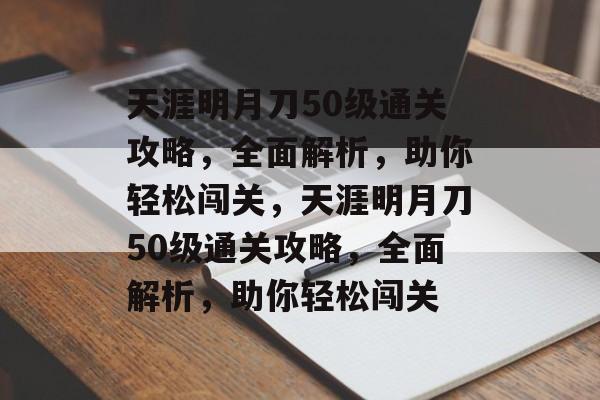 天涯明月刀50级通关攻略，全面解析，助你轻松闯关，天涯明月刀50级通关攻略，全面解析，助你轻松闯关