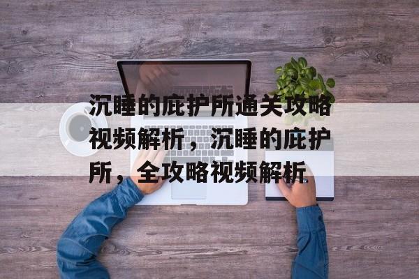 沉睡的庇护所通关攻略视频解析,沉睡的庇护所,全攻略视频解析 沉睡的庇护所通关攻略视频解析,沉睡的庇护所,全攻略视频解析