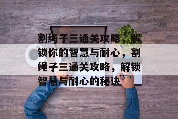 割绳子三通关攻略，解锁你的智慧与耐心，割绳子三通关攻略，解锁智慧与耐心的秘诀