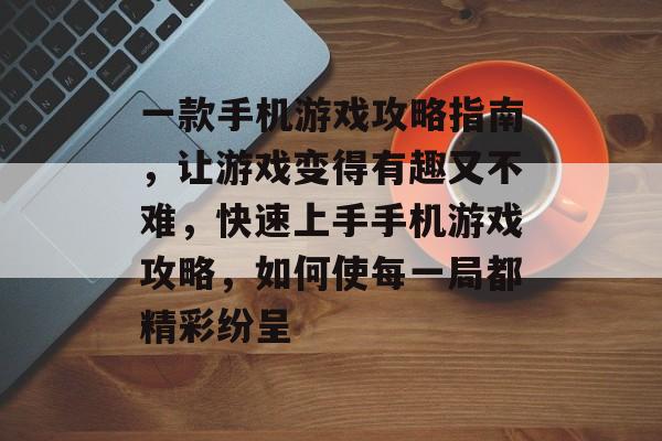 一款手机游戏攻略指南，让游戏变得有趣又不难，快速上手手机游戏攻略，如何使每一局都精彩纷呈