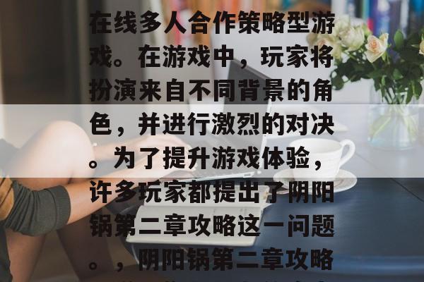 阴阳锅是一款受欢迎的在线多人合作策略型游戏。在游戏中，玩家将扮演来自不同背景的角色，并进行激烈的对决。为了提升游戏体验，许多玩家都提出了阴阳锅第二章攻略这一问题。，阴阳锅第二章攻略，增强你与队友的实力