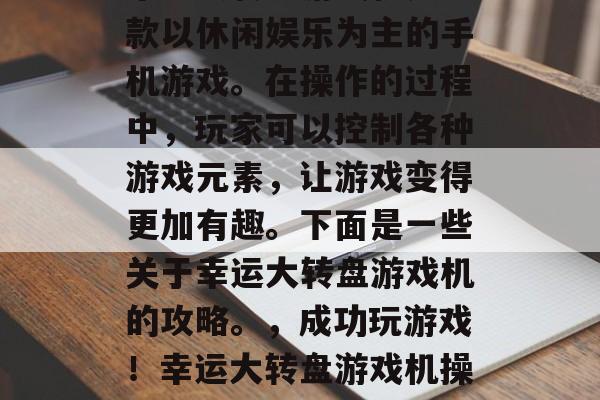 幸运大转盘游戏机是一款以休闲娱乐为主的手机游戏。在操作的过程中，玩家可以控制各种游戏元素，让游戏变得更加有趣。下面是一些关于幸运大转盘游戏机的攻略。，成功玩游戏！幸运大转盘游戏机操作指南