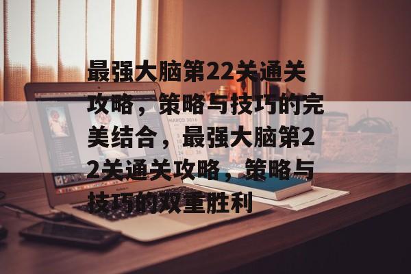 最强大脑第22关通关攻略,策略与技巧的完美结合,最强大脑第22关通关攻略,策略与技巧的双重胜利 最强大脑第22关通关攻略,策略与技巧的完美结合,最强大脑第22关通关攻略,策略与技巧的双重胜利