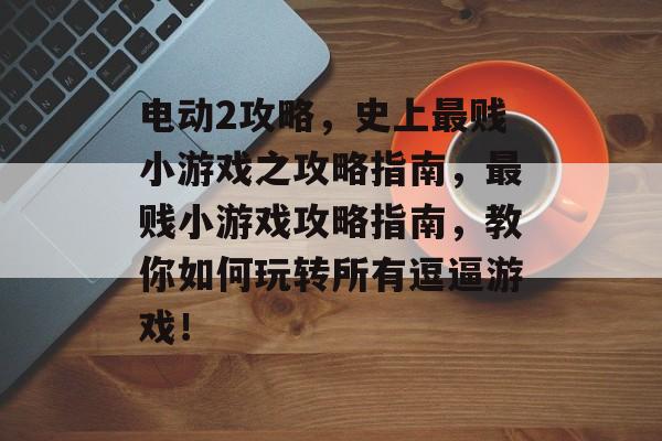 电动2攻略,史上最贱小游戏之攻略指南,最贱小游戏攻略指南,教你如何玩转所有逗逼游戏! 电动2攻略,史上最贱小游戏之攻略指南,最贱小游戏攻略指南,教你如何玩转所有逗逼游戏!