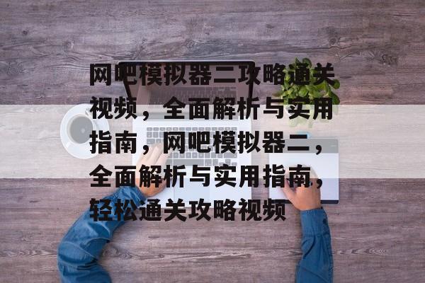 网吧模拟器二攻略通关视频,全面解析与实用指南,网吧模拟器二,全面解析与实用指南,轻松通关攻略视频 网吧模拟器二攻略通关视频,全面解析与实用指南,网吧模拟器二,全面解析与实用指南,轻松通关攻略视频