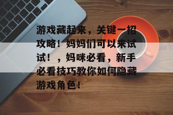 游戏藏起来,关键一招攻略!妈妈们可以来试试!,妈咪必看,新手必看技巧教你如何隐藏游戏角色! 游戏藏起来,关键一招攻略!妈妈们可以来试试!,妈咪必看,新手必看技巧教你如何隐藏游戏角色!