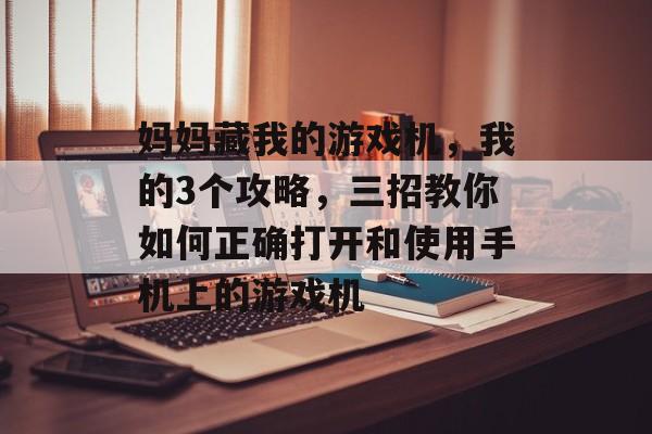 妈妈藏我的游戏机,我的3个攻略,三招教你如何正确打开和使用手机上的游戏机 妈妈藏我的游戏机,我的3个攻略,三招教你如何正确打开和使用手机上的游戏机