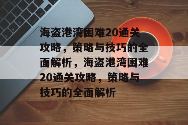 海盗港湾困难20通关攻略,策略与技巧的全面解析,海盗港湾困难20通关攻略,策略与技巧的全面解析 海盗港湾困难20通关攻略,策略与技巧的全面解析,海盗港湾困难20通关攻略,策略与技巧的全面解析