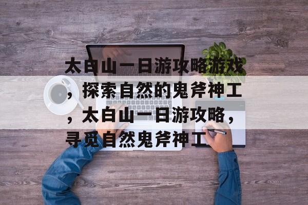 太白山一日游攻略游戏,探索自然的鬼斧神工,太白山一日游攻略,寻觅自然鬼斧神工 太白山一日游攻略游戏,探索自然的鬼斧神工,太白山一日游攻略,寻觅自然鬼斧神工