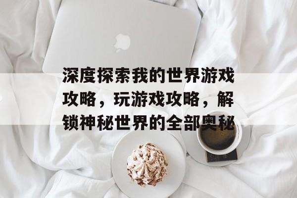 深度探索我的世界游戏攻略,玩游戏攻略,解锁神秘世界的全部奥秘 深度探索我的世界游戏攻略,玩游戏攻略,解锁神秘世界的全部奥秘