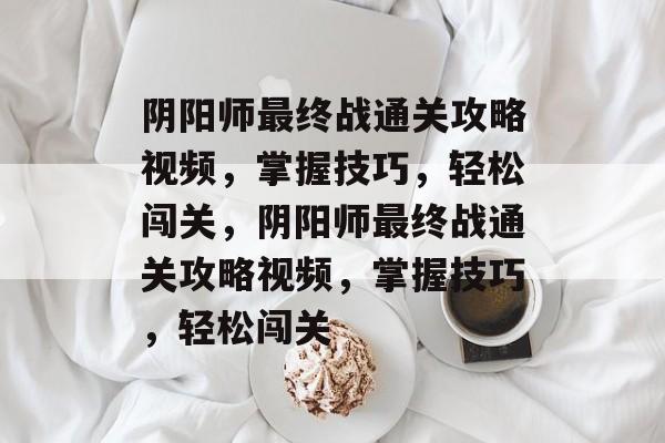 阴阳师最终战通关攻略视频,掌握技巧,轻松闯关,阴阳师最终战通关攻略视频,掌握技巧,轻松闯关 阴阳师最终战通关攻略视频,掌握技巧,轻松闯关,阴阳师最终战通关攻略视频,掌握技巧,轻松闯关