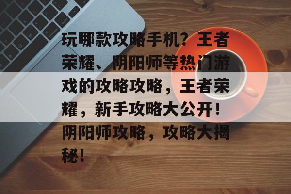 玩哪款攻略手机？王者荣耀、阴阳师等热门游戏的攻略攻略，王者荣耀，新手攻略大公开！阴阳师攻略，攻略大揭秘！